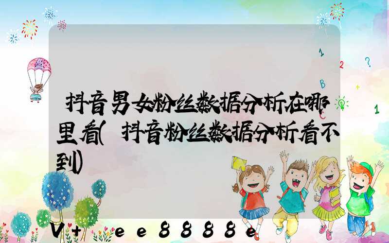 抖音男女粉丝数据分析在哪里看(抖音粉丝数据分析看不到)