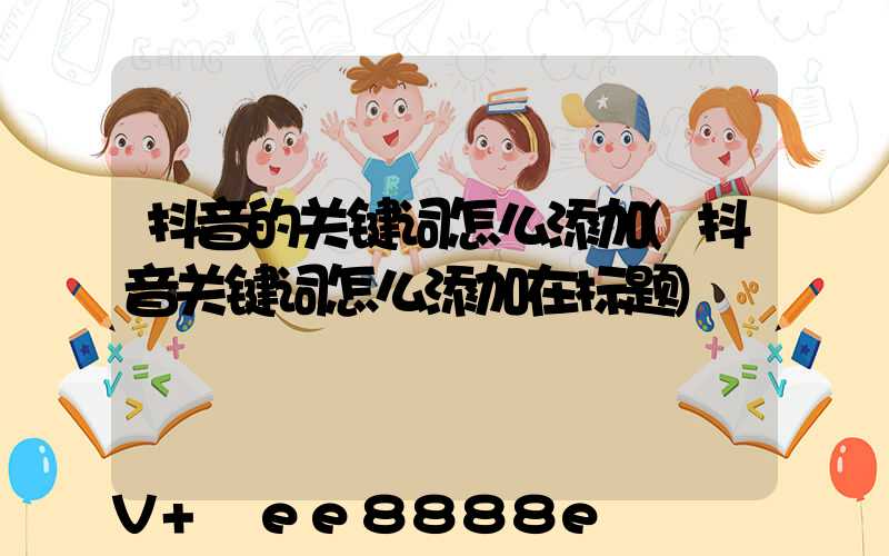 抖音的关键词怎么添加(抖音关键词怎么添加在标题)