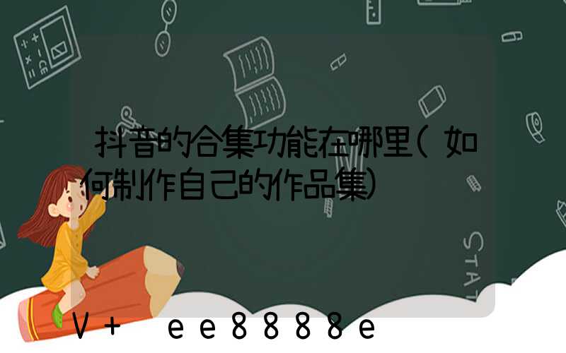 抖音的合集功能在哪里(如何制作自己的作品集)