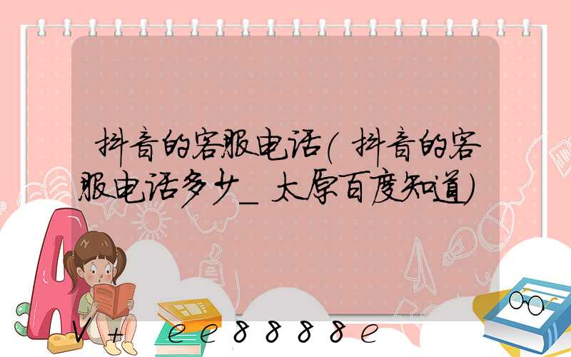 抖音的客服电话(抖音的客服电话多少_太原百度知道)