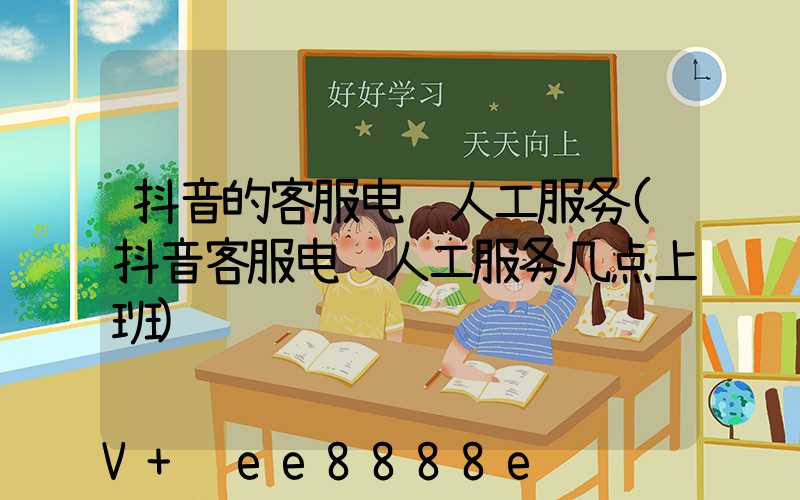 抖音的客服电话人工服务(抖音客服电话人工服务几点上班)