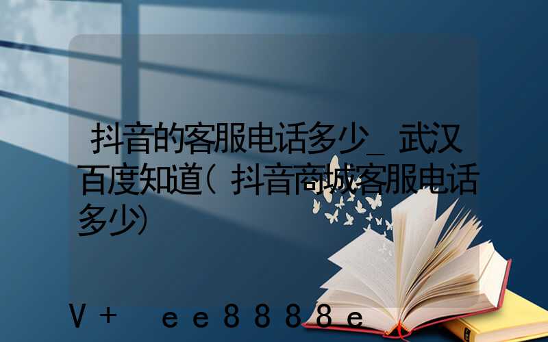 抖音的客服电话多少_武汉百度知道(抖音商城客服电话多少)