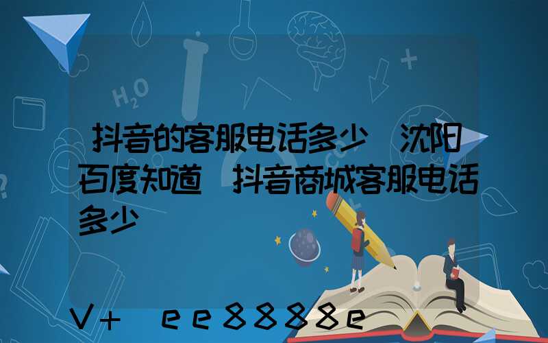抖音的客服电话多少_沈阳百度知道(抖音商城客服电话多少)