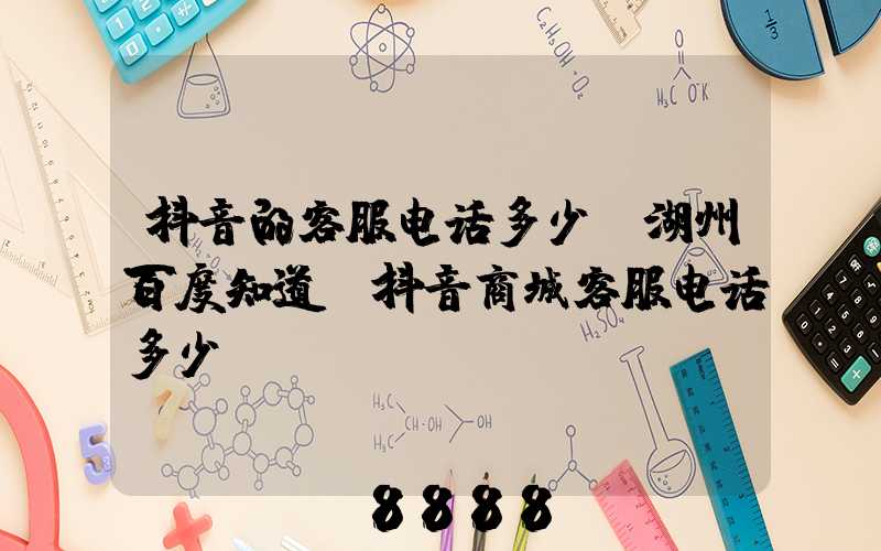 抖音的客服电话多少_湖州百度知道(抖音商城客服电话多少)