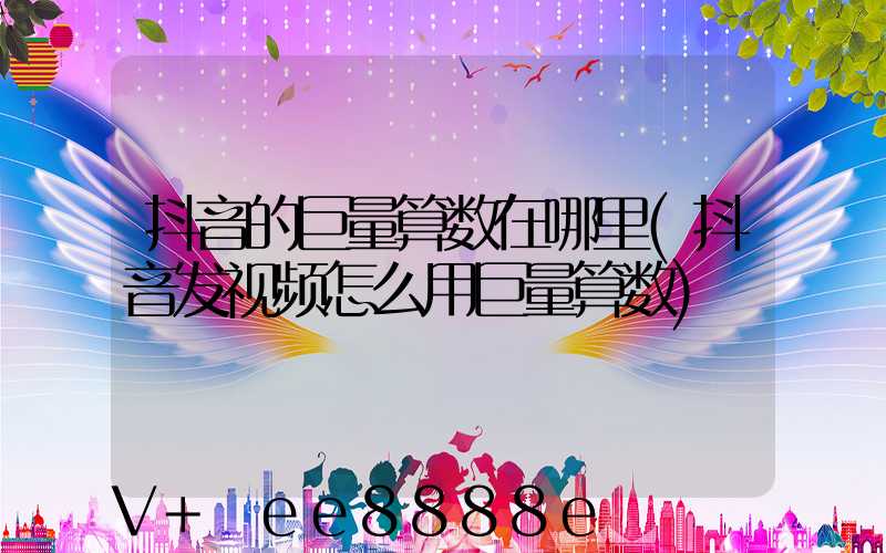 抖音的巨量算数在哪里(抖音发视频怎么用巨量算数)
