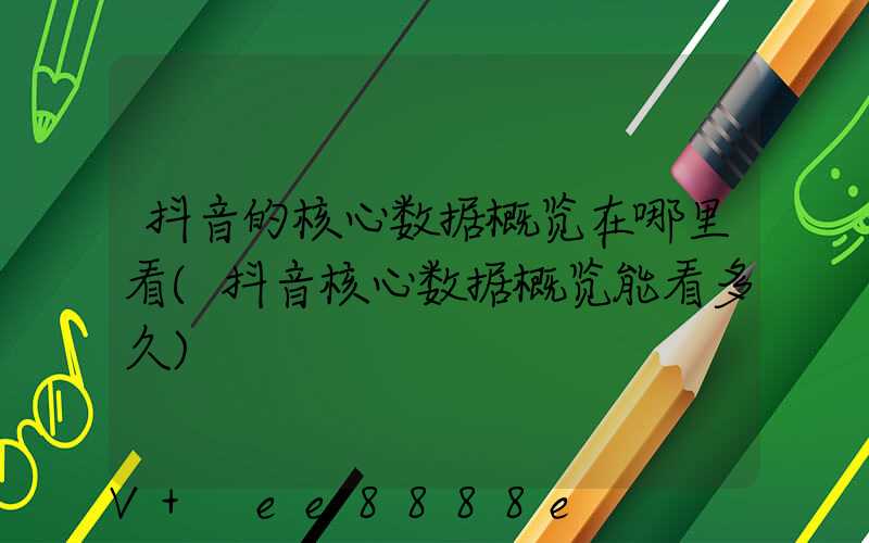 抖音的核心数据概览在哪里看(抖音核心数据概览能看多久)