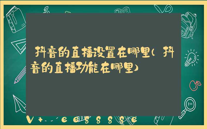 抖音的直播设置在哪里(抖音的直播功能在哪里)