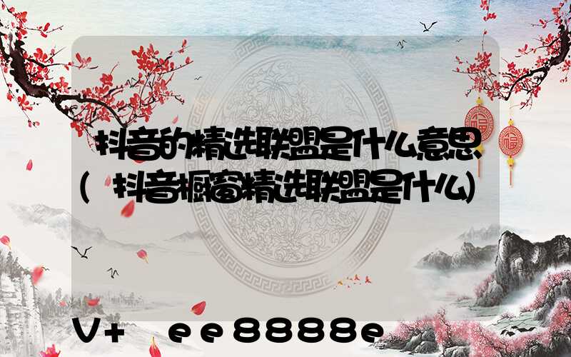 抖音的精选联盟是什么意思(抖音橱窗精选联盟是什么)