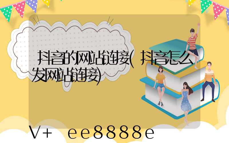 抖音的网站链接(抖音怎么发网站链接)
