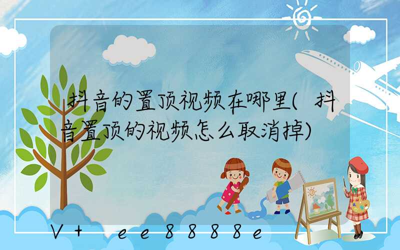 抖音的置顶视频在哪里(抖音置顶的视频怎么取消掉)