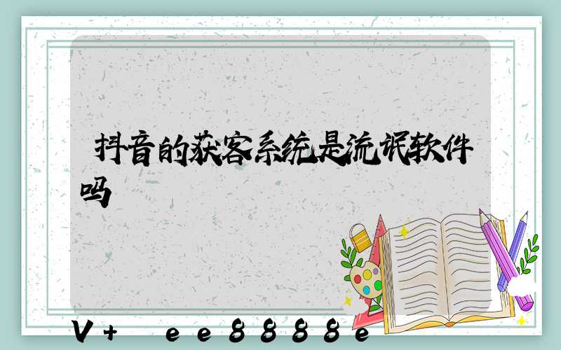 抖音的获客系统是流氓软件吗