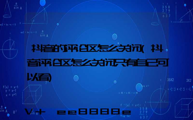 抖音的评论区怎么关闭(抖音评论区怎么关闭只有自己可以看)