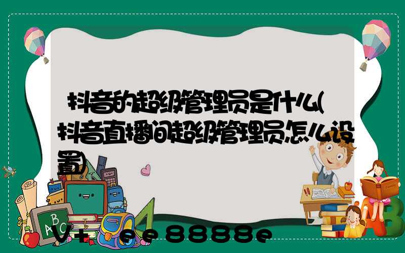 抖音的超级管理员是什么(抖音直播间超级管理员怎么设置)