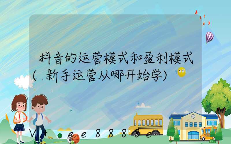 抖音的运营模式和盈利模式(新手运营从哪开始学)