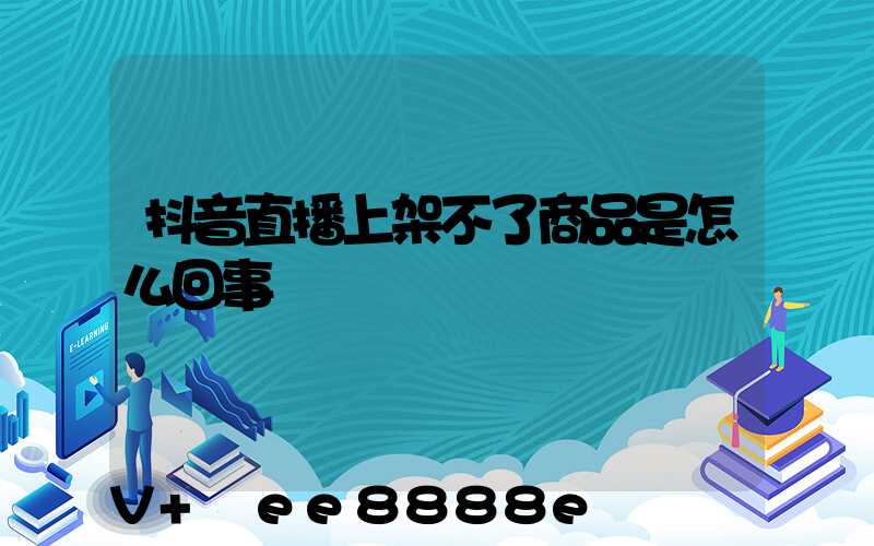 抖音直播上架不了商品是怎么回事