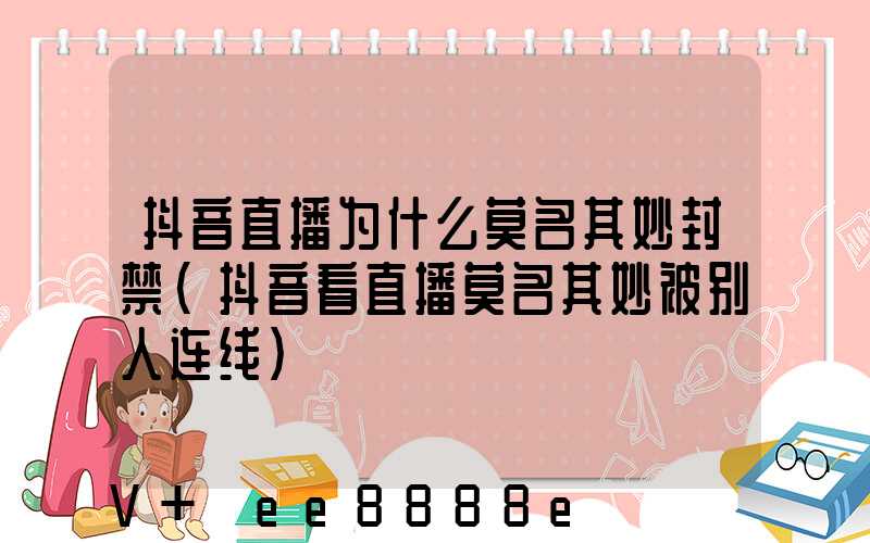 抖音直播为什么莫名其妙封禁(抖音看直播莫名其妙被别人连线)