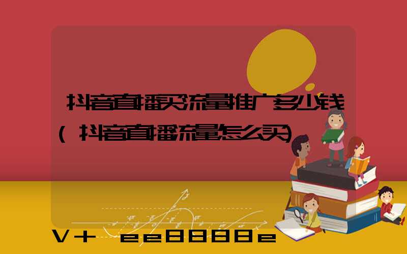 抖音直播买流量推广多少钱(抖音直播流量怎么买)
