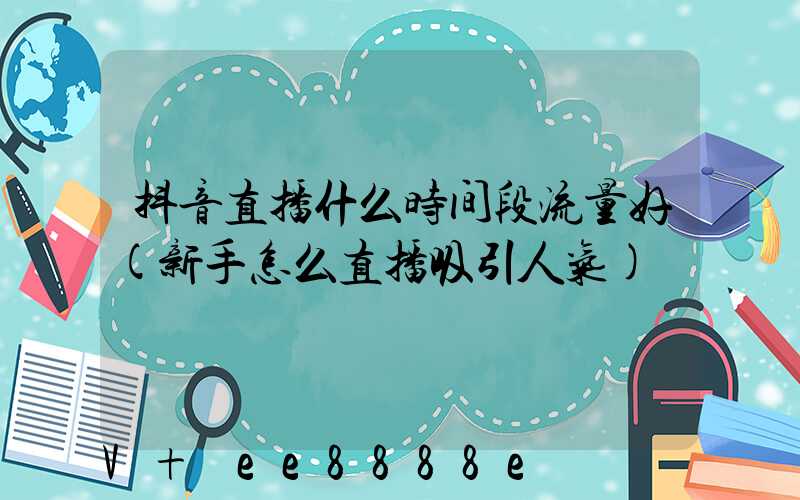 抖音直播什么时间段流量好(新手怎么直播吸引人气)