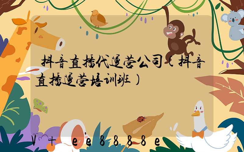 抖音直播代运营公司(抖音直播运营培训班)
