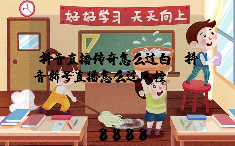 抖音直播传奇怎么过白(抖音新号直播怎么过风控)