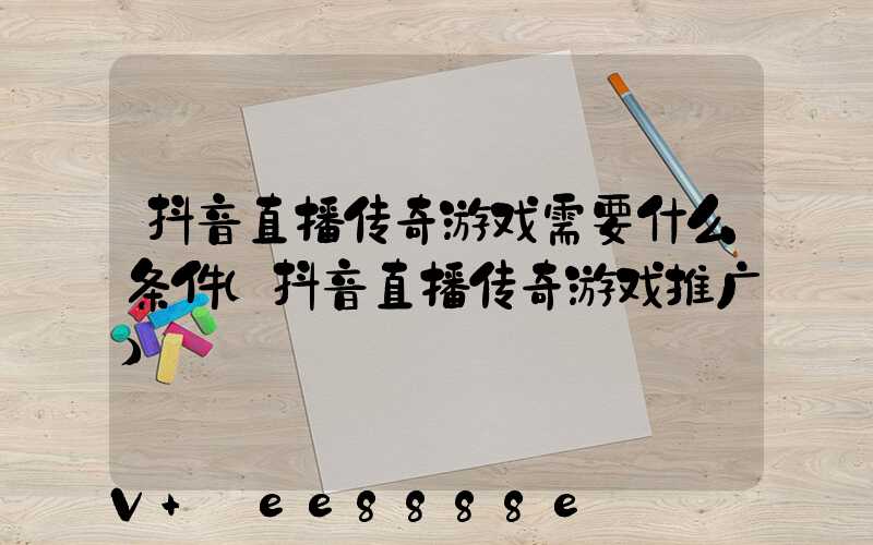 抖音直播传奇游戏需要什么条件(抖音直播传奇游戏推广)