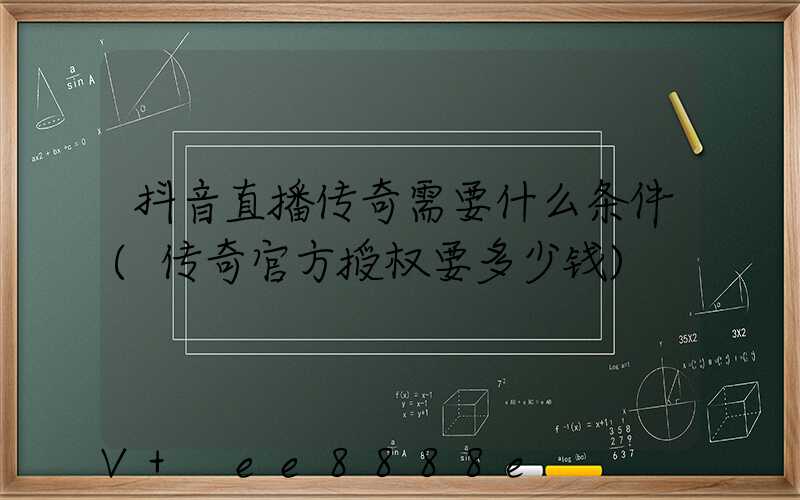抖音直播传奇需要什么条件(传奇官方授权要多少钱)
