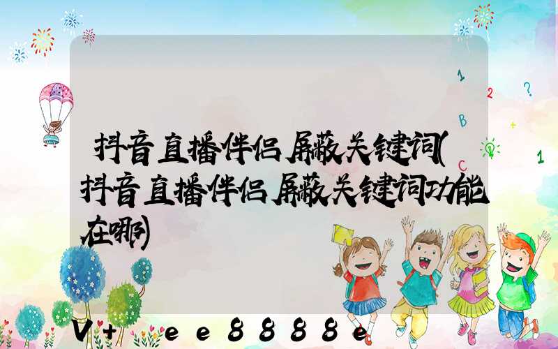 抖音直播伴侣屏蔽关键词(抖音直播伴侣屏蔽关键词功能在哪)