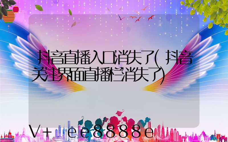 抖音直播入口消失了(抖音关注界面直播栏消失了)