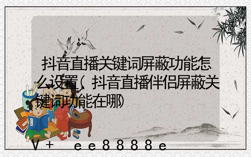 抖音直播关键词屏蔽功能怎么设置(抖音直播伴侣屏蔽关键词功能在哪)