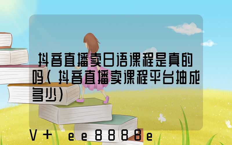 抖音直播卖日语课程是真的吗(抖音直播卖课程平台抽成多少)