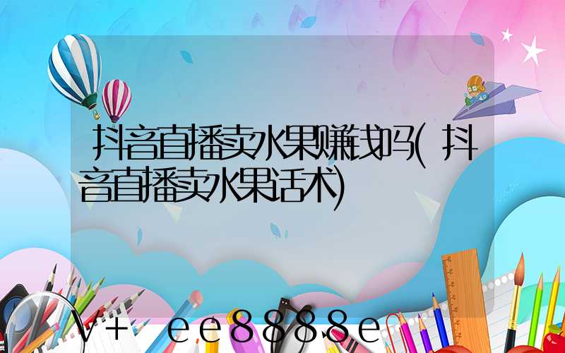 抖音直播卖水果赚钱吗(抖音直播卖水果话术)