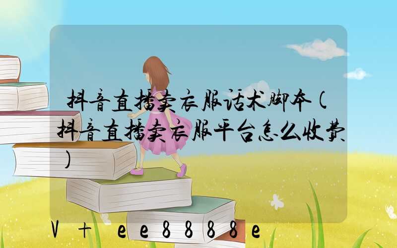 抖音直播卖衣服话术脚本(抖音直播卖衣服平台怎么收费)
