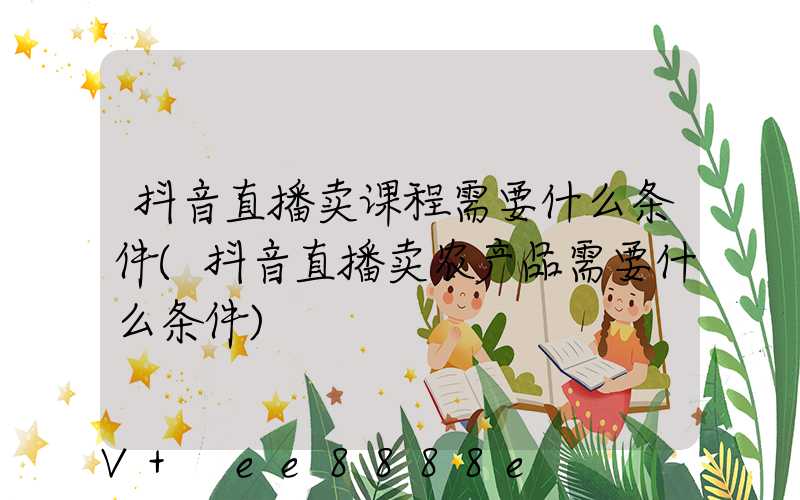 抖音直播卖课程需要什么条件(抖音直播卖农产品需要什么条件)