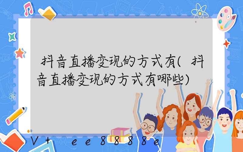 抖音直播变现的方式有(抖音直播变现的方式有哪些)