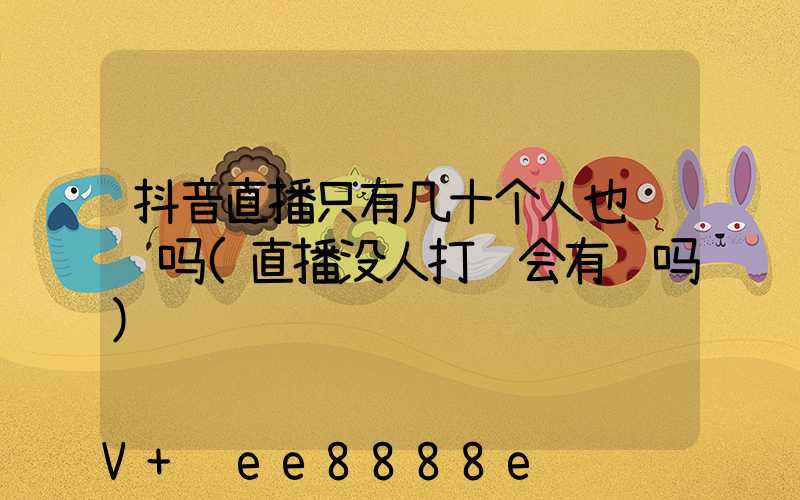 抖音直播只有几十个人也赚钱吗(直播没人打赏会有钱吗)
