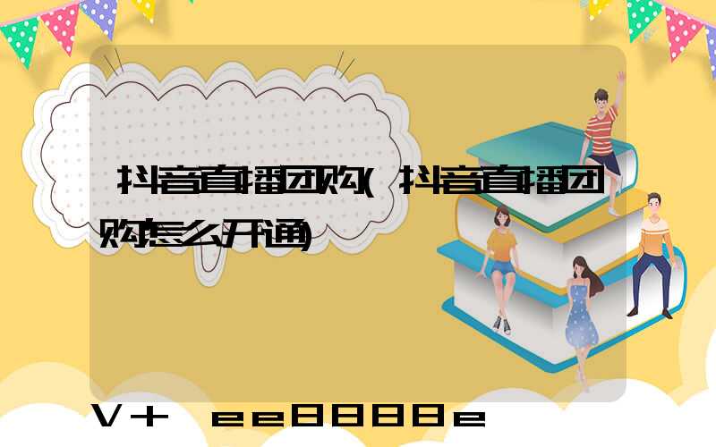 抖音直播团购(抖音直播团购怎么开通)