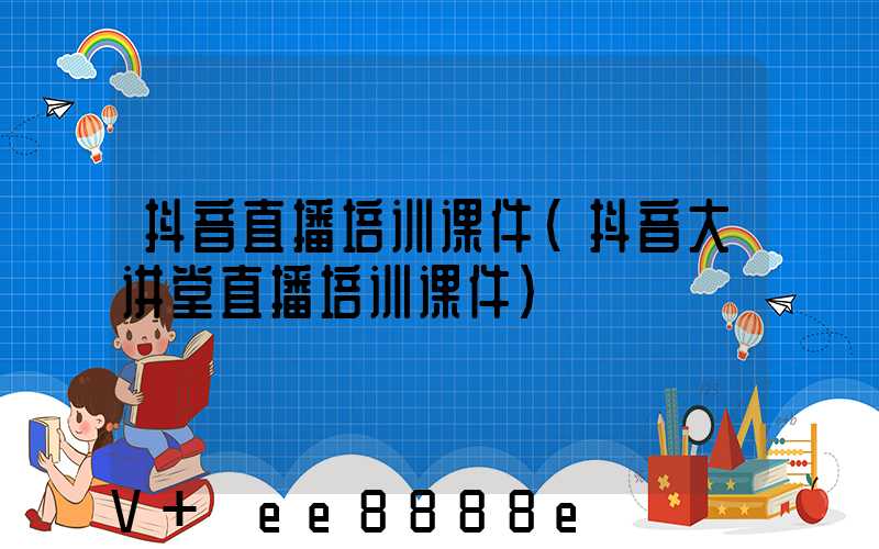 抖音直播培训课件(抖音大讲堂直播培训课件)