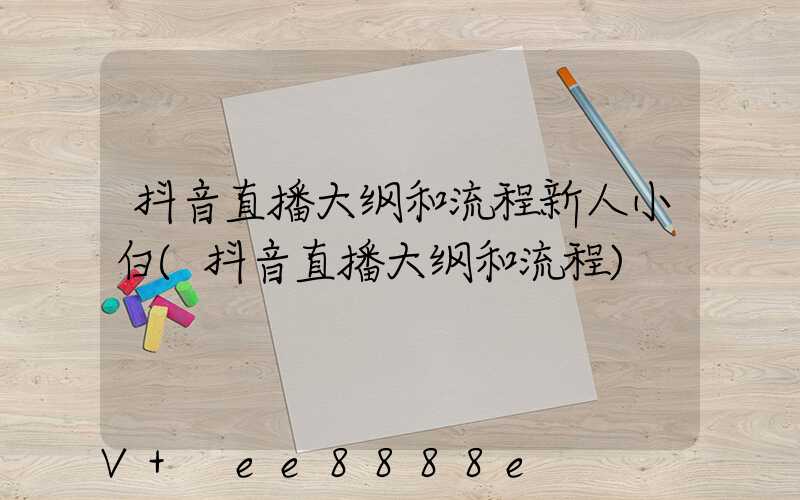 抖音直播大纲和流程新人小白(抖音直播大纲和流程)