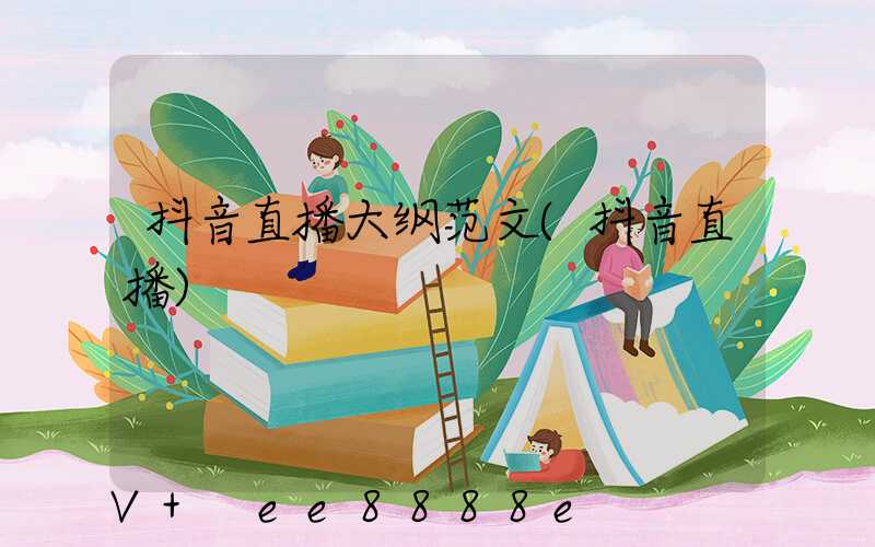 抖音直播大纲范文(抖音直播)