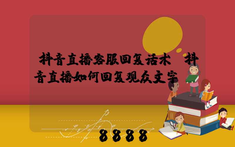 抖音直播客服回复话术(抖音直播如何回复观众文字)