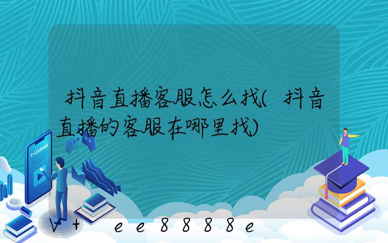 抖音直播客服怎么找(抖音直播的客服在哪里找)