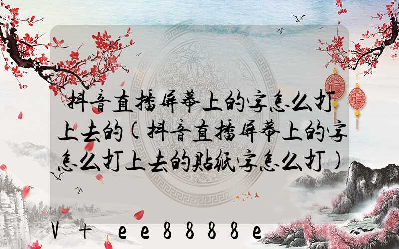 抖音直播屏幕上的字怎么打上去的(抖音直播屏幕上的字怎么打上去的贴纸字怎么打)