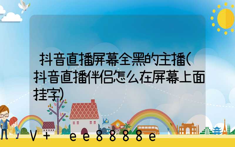 抖音直播屏幕全黑的主播(抖音直播伴侣怎么在屏幕上面挂字)