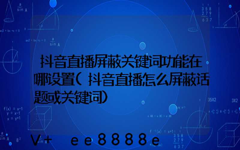 抖音直播屏蔽关键词功能在哪设置(抖音直播怎么屏蔽话题或关键词)