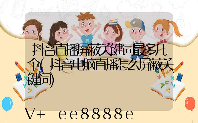 抖音直播屏蔽关键词最多几个(抖音电脑直播怎么屏蔽关键词)