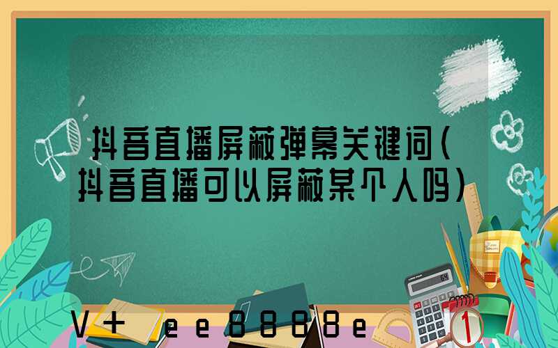 抖音直播屏蔽弹幕关键词(抖音直播可以屏蔽某个人吗)