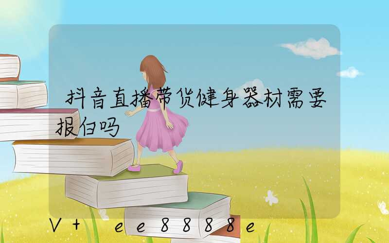 抖音直播带货健身器材需要报白吗