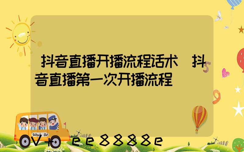 抖音直播开播流程话术(抖音直播第一次开播流程)
