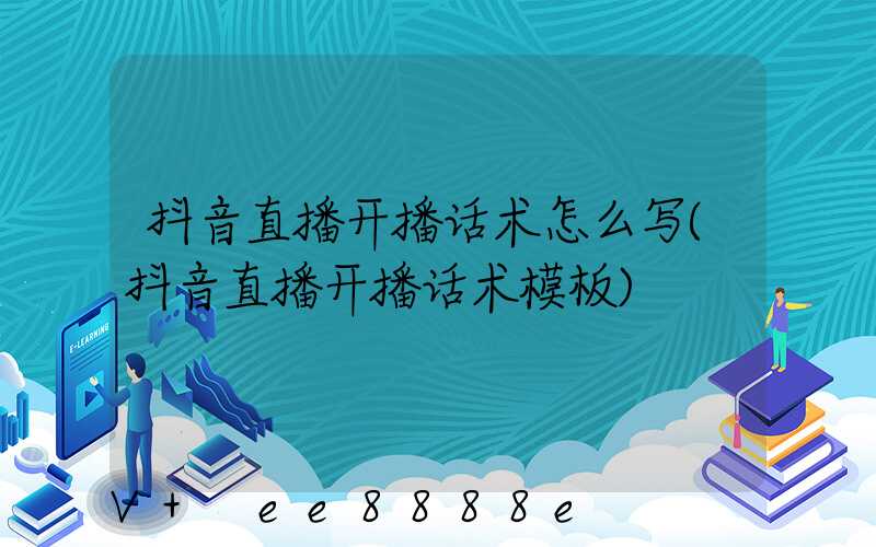抖音直播开播话术怎么写(抖音直播开播话术模板)