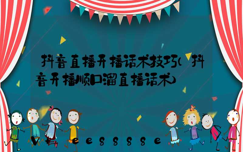 抖音直播开播话术技巧(抖音开播顺口溜直播话术)